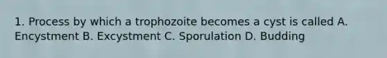 1. Process by which a trophozoite becomes a cyst is called A. Encystment B. Excystment C. Sporulation D. Budding