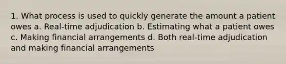 1. What process is used to quickly generate the amount a patient owes a. Real-time adjudication b. Estimating what a patient owes c. Making financial arrangements d. Both real-time adjudication and making financial arrangements