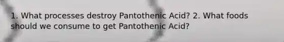 1. What processes destroy Pantothenic Acid? 2. What foods should we consume to get Pantothenic Acid?