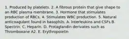 1. Produced by platelets. 2. A fibrous protein that give shape to an RBC plasma membrane. 3. Hormone that stimulates production of RBCs. 4. Stimulates WBC production. 5. Natural anticoagulant found in basophils. A. Interleukins and CSFs B. Spectrin. C. Heparin. D. Protaglandin derivates such as Thromboxane A2. E. Erythropoietin