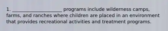 1. _____________________ programs include wilderness camps, farms, and ranches where children are placed in an environment that provides recreational activities and treatment programs.