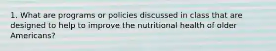 1. What are programs or policies discussed in class that are designed to help to improve the nutritional health of older Americans?