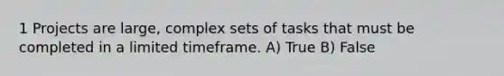 1 Projects are large, complex sets of tasks that must be completed in a limited timeframe. A) True B) False