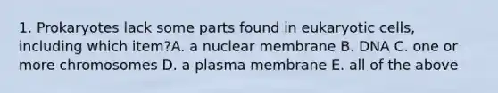 1. Prokaryotes lack some parts found in eukaryotic cells, including which item?A. a nuclear membrane B. DNA C. one or more chromosomes D. a plasma membrane E. all of the above