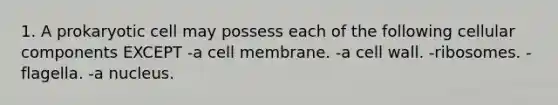 1. A prokaryotic cell may possess each of the following cellular components EXCEPT -a cell membrane. -a cell wall. -ribosomes. -flagella. -a nucleus.