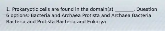 1. Prokaryotic cells are found in the domain(s) ________. Question 6 options: Bacteria and Archaea Protista and Archaea Bacteria Bacteria and Protista Bacteria and Eukarya