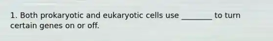 1. Both prokaryotic and eukaryotic cells use ________ to turn certain genes on or off.