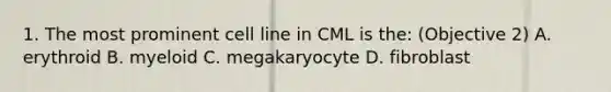 1. The most prominent cell line in CML is the: (Objective 2) A. erythroid B. myeloid C. megakaryocyte D. fibroblast