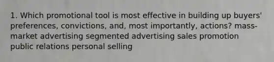 1. Which promotional tool is most effective in building up buyers' preferences, convictions, and, most importantly, actions? mass-market advertising segmented advertising sales promotion public relations personal selling