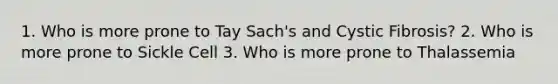 1. Who is more prone to Tay Sach's and Cystic Fibrosis? 2. Who is more prone to Sickle Cell 3. Who is more prone to Thalassemia