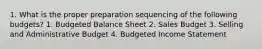 1. What is the proper preparation sequencing of the following budgets? 1. Budgeted Balance Sheet 2. Sales Budget 3. Selling and Administrative Budget 4. Budgeted Income Statement