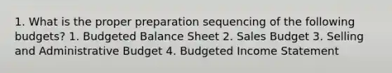 1. What is the proper preparation sequencing of the following budgets? 1. Budgeted Balance Sheet 2. Sales Budget 3. Selling and Administrative Budget 4. Budgeted Income Statement