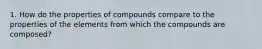 1. How do the properties of compounds compare to the properties of the elements from which the compounds are composed?