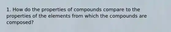 1. How do the properties of compounds compare to the properties of the elements from which the compounds are composed?