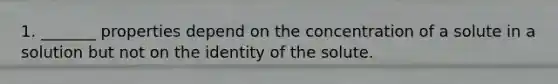 1. _______ properties depend on the concentration of a solute in a solution but not on the identity of the solute.