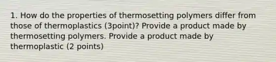 1. How do the properties of thermosetting polymers differ from those of thermoplastics (3point)? Provide a product made by thermosetting polymers. Provide a product made by thermoplastic (2 points)