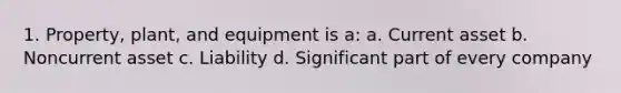 1. Property, plant, and equipment is a: a. Current asset b. Noncurrent asset c. Liability d. Significant part of every company