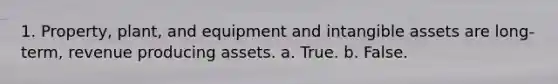 1. Property, plant, and equipment and <a href='https://www.questionai.com/knowledge/kfaeAOzavC-intangible-assets' class='anchor-knowledge'>intangible assets</a> are long-term, revenue producing assets. a. True. b. False.