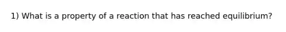 1) What is a property of a reaction that has reached equilibrium?