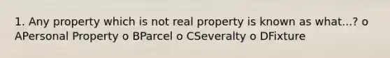 1. Any property which is not real property is known as what...? o APersonal Property o BParcel o CSeveralty o DFixture