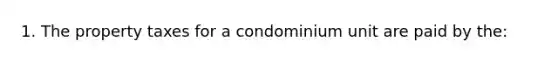 1. The property taxes for a condominium unit are paid by the: