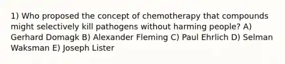 1) Who proposed the concept of chemotherapy that compounds might selectively kill pathogens without harming people? A) Gerhard Domagk B) Alexander Fleming C) Paul Ehrlich D) Selman Waksman E) Joseph Lister