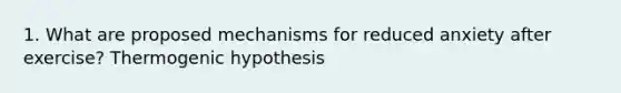 1. What are proposed mechanisms for reduced anxiety after exercise? Thermogenic hypothesis