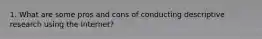 1. What are some pros and cons of conducting descriptive research using the Internet?