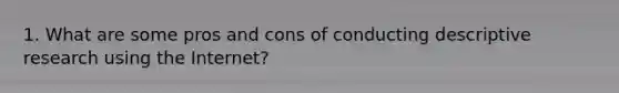 1. What are some pros and cons of conducting descriptive research using the Internet?