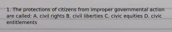 1. The protections of citizens from improper governmental action are called: A. civil rights B. civil liberties C. civic equities D. civic entitlements