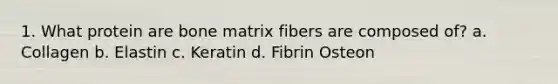 1. What protein are bone matrix fibers are composed of? a. Collagen b. Elastin c. Keratin d. Fibrin Osteon