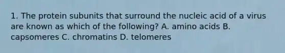 1. The protein subunits that surround the nucleic acid of a virus are known as which of the following? A. amino acids B. capsomeres C. chromatins D. telomeres