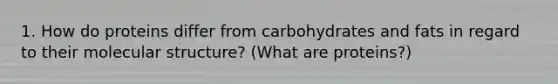 1. How do proteins differ from carbohydrates and fats in regard to their molecular structure? (What are proteins?)