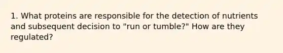 1. What proteins are responsible for the detection of nutrients and subsequent decision to "run or tumble?" How are they regulated?