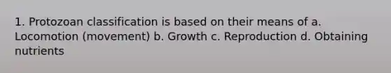 1. Protozoan classification is based on their means of a. Locomotion (movement) b. Growth c. Reproduction d. Obtaining nutrients