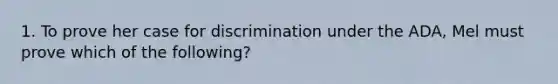 1. To prove her case for discrimination under the ADA, Mel must prove which of the following?