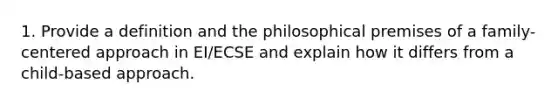 1. Provide a definition and the philosophical premises of a family-centered approach in EI/ECSE and explain how it differs from a child-based approach.