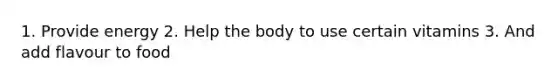 1. Provide energy 2. Help the body to use certain vitamins 3. And add flavour to food