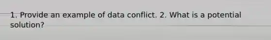 1. Provide an example of data conflict. 2. What is a potential solution?