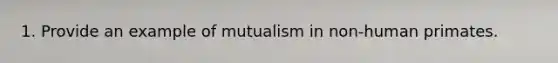 1. Provide an example of mutualism in non-human primates.