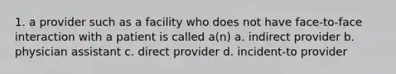 1. a provider such as a facility who does not have face-to-face interaction with a patient is called a(n) a. indirect provider b. physician assistant c. direct provider d. incident-to provider