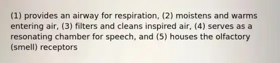 (1) provides an airway for respiration, (2) moistens and warms entering air, (3) filters and cleans inspired air, (4) serves as a resonating chamber for speech, and (5) houses the olfactory (smell) receptors