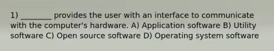 1) ________ provides the user with an interface to communicate with the computer's hardware. A) Application software B) Utility software C) Open source software D) Operating system software