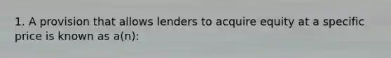 1. A provision that allows lenders to acquire equity at a specific price is known as a(n):