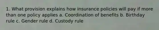 1. What provision explains how insurance policies will pay if more than one policy applies a. Coordination of benefits b. Birthday rule c. Gender rule d. Custody rule