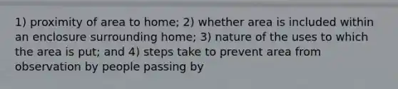 1) proximity of area to home; 2) whether area is included within an enclosure surrounding home; 3) nature of the uses to which the area is put; and 4) steps take to prevent area from observation by people passing by