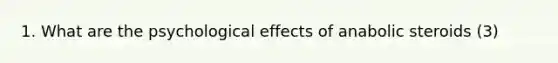 1. What are the psychological effects of anabolic steroids (3)