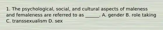 1. The psychological, social, and cultural aspects of maleness and femaleness are referred to as ______. A. gender B. role taking C. transsexualism D. sex