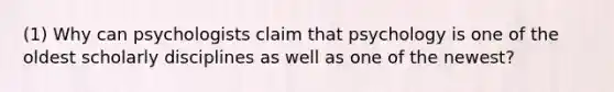 (1) Why can psychologists claim that psychology is one of the oldest scholarly disciplines as well as one of the newest?