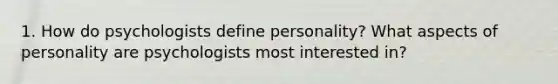 1. How do psychologists define personality? What aspects of personality are psychologists most interested in?